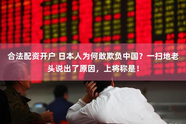 合法配资开户 日本人为何敢欺负中国？一扫地老头说出了原因，上将称是！