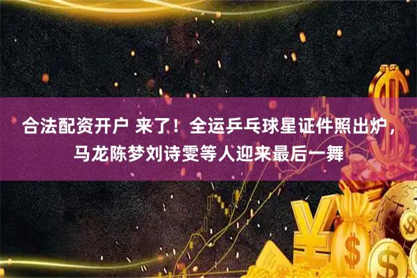 合法配资开户 来了！全运乒乓球星证件照出炉，马龙陈梦刘诗雯等人迎来最后一舞