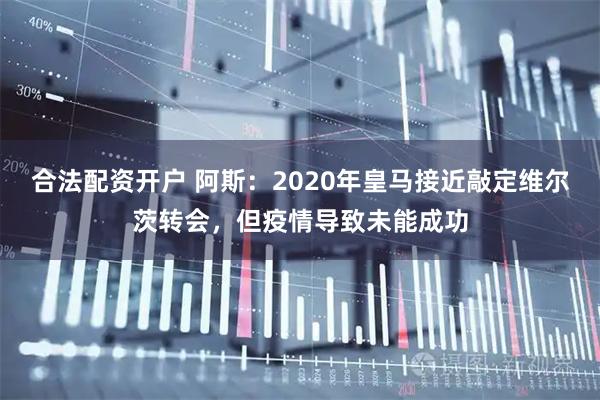 合法配资开户 阿斯：2020年皇马接近敲定维尔茨转会，但疫情导致未能成功