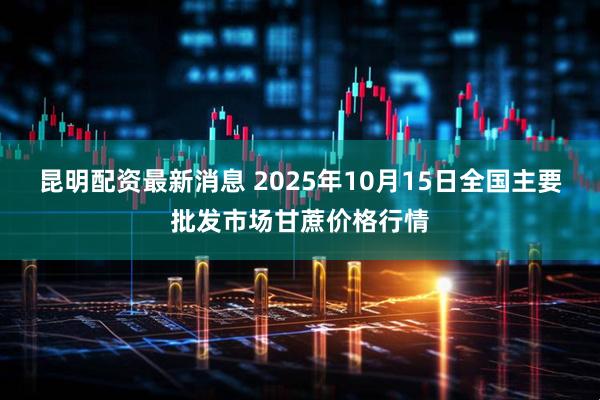 昆明配资最新消息 2025年10月15日全国主要批发市场甘蔗价格行情