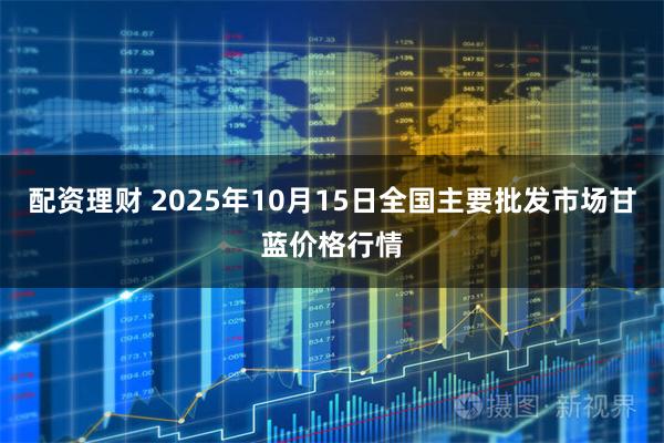 配资理财 2025年10月15日全国主要批发市场甘蓝价格行情