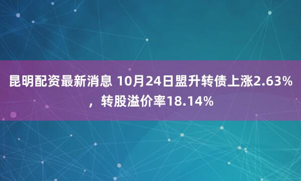 昆明配资最新消息 10月24日盟升转债上涨2.63%，转股溢价率18.14%