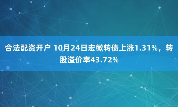 合法配资开户 10月24日宏微转债上涨1.31%，转股溢价率43.72%