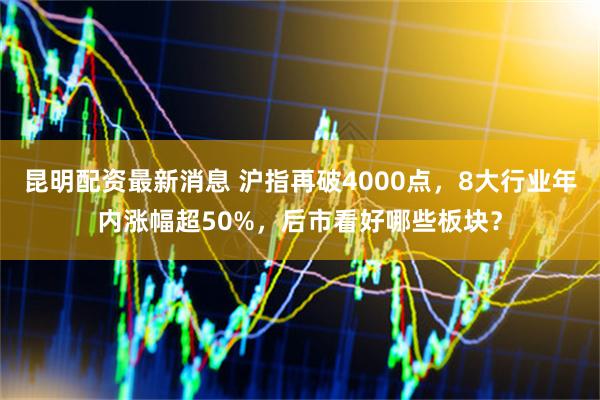 昆明配资最新消息 沪指再破4000点，8大行业年内涨幅超50%，后市看好哪些板块？