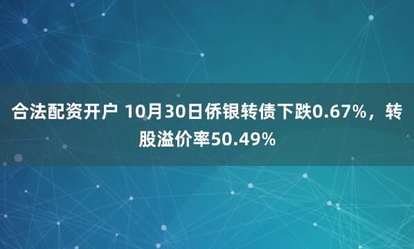 合法配资开户 10月30日侨银转债下跌0.67%，转股溢价率50.49%