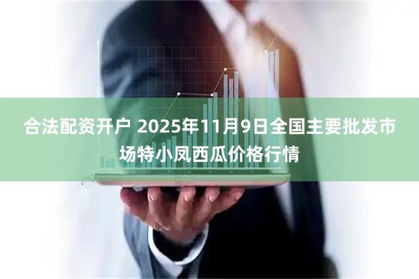 合法配资开户 2025年11月9日全国主要批发市场特小凤西瓜价格行情