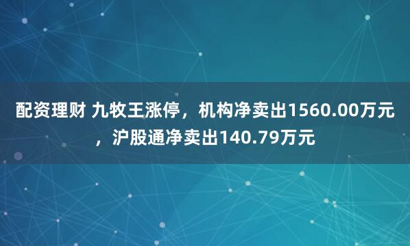配资理财 九牧王涨停，机构净卖出1560.00万元，沪股通净卖出140.79万元