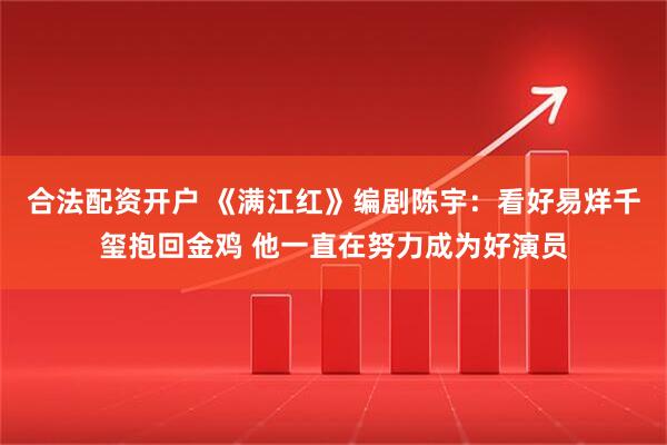 合法配资开户 《满江红》编剧陈宇：看好易烊千玺抱回金鸡 他一直在努力成为好演员