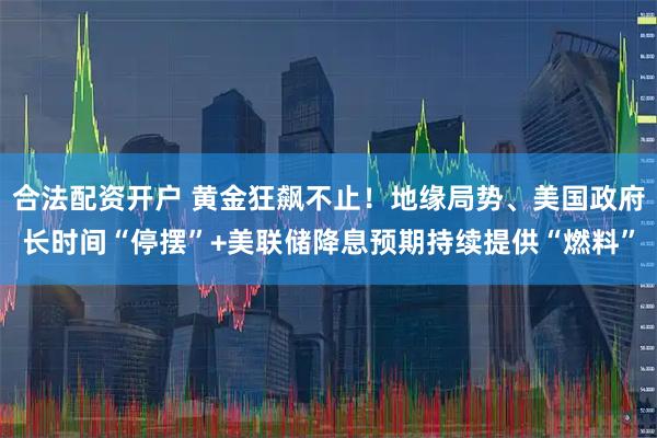 合法配资开户 黄金狂飙不止！地缘局势、美国政府长时间“停摆”+美联储降息预期持续提供“燃料”