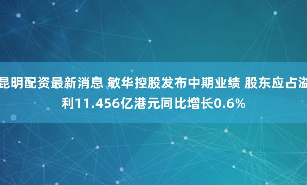 昆明配资最新消息 敏华控股发布中期业绩 股东应占溢利11.456亿港元同比增长0.6%