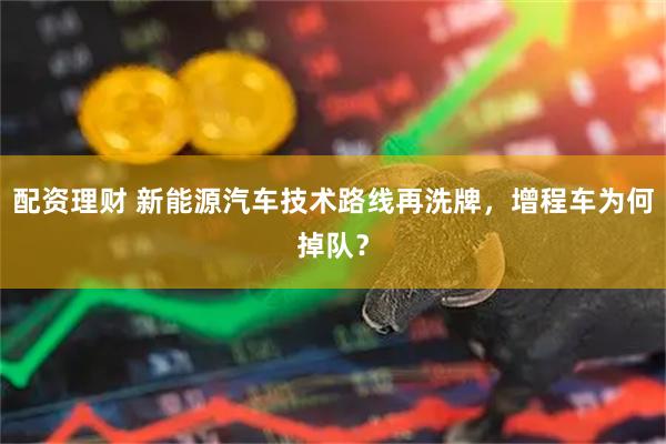 配资理财 新能源汽车技术路线再洗牌，增程车为何掉队？