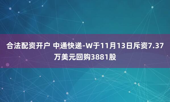 合法配资开户 中通快递-W于11月13日斥资7.37万美元回购3881股
