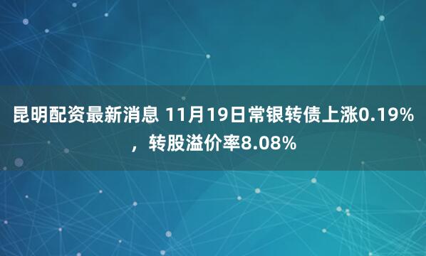 昆明配资最新消息 11月19日常银转债上涨0.19%，转股溢价率8.08%