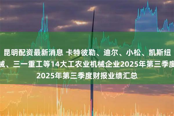昆明配资最新消息 卡特彼勒、迪尔、小松、凯斯纽荷兰、徐工机械、三一重工等14大工农业机械企业2025年第三季度财报业绩汇总