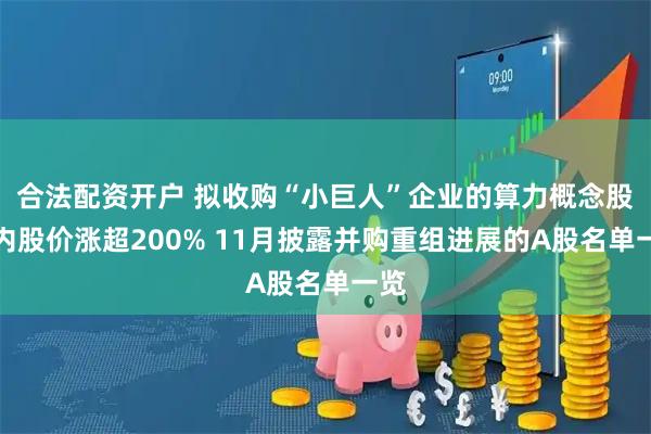 合法配资开户 拟收购“小巨人”企业的算力概念股年内股价涨超200% 11月披露并购重组进展的A股名单一览