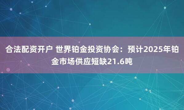 合法配资开户 世界铂金投资协会：预计2025年铂金市场供应短缺21.6吨