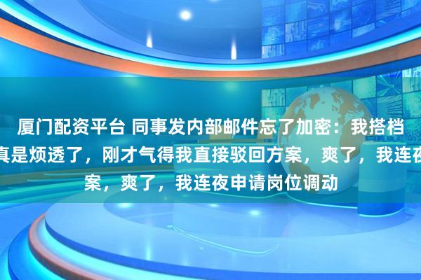 厦门配资平台 同事发内部邮件忘了加密：我搭档团队总拖后腿真是烦透了，刚才气得我直接驳回方案，爽了，我连夜申请岗位调动