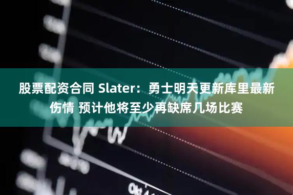 股票配资合同 Slater：勇士明天更新库里最新伤情 预计他将至少再缺席几场比赛