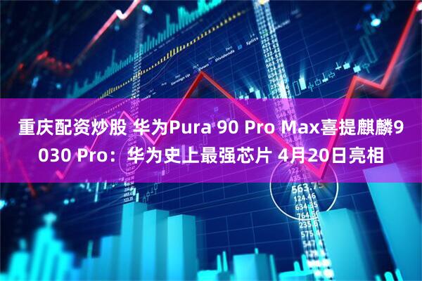 重庆配资炒股 华为Pura 90 Pro Max喜提麒麟9030 Pro:华为史上最强芯片 4月20日亮相