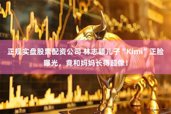 正规实盘股票配资公司 林志颖儿子“Kimi”正脸曝光，竟和妈妈长得超像！