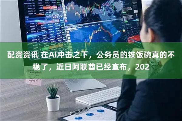 配资资讯 在AI冲击之下，公务员的铁饭碗真的不稳了，近日阿联酋已经宣布，202