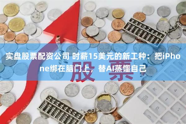 实盘股票配资公司 时薪15美元的新工种：把iPhone绑在脑门上，替AI蒸馏自己