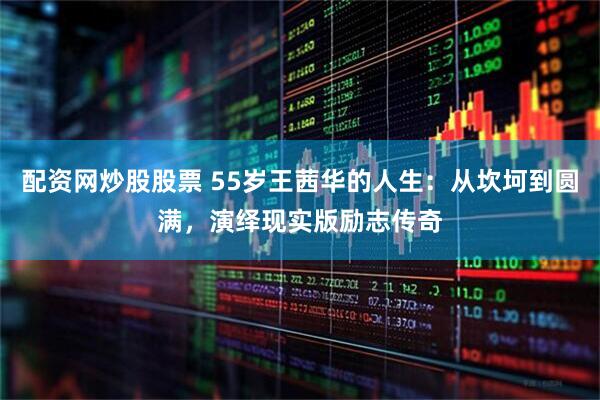 配资网炒股股票 55岁王茜华的人生：从坎坷到圆满，演绎现实版励志传奇