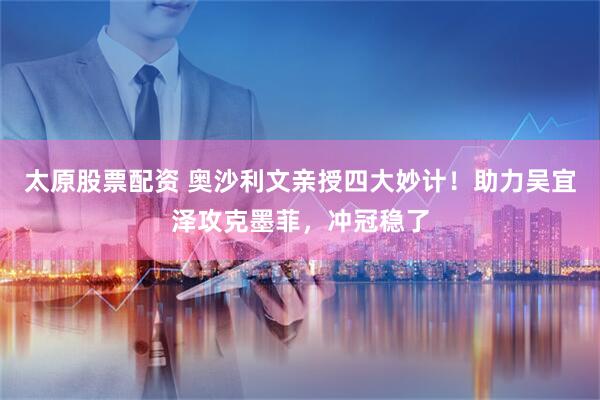 太原股票配资 奥沙利文亲授四大妙计！助力吴宜泽攻克墨菲，冲冠稳了