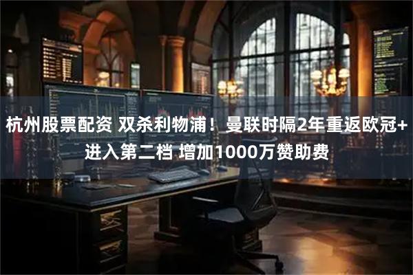 杭州股票配资 双杀利物浦！曼联时隔2年重返欧冠+进入第二档 增加1000万赞助费