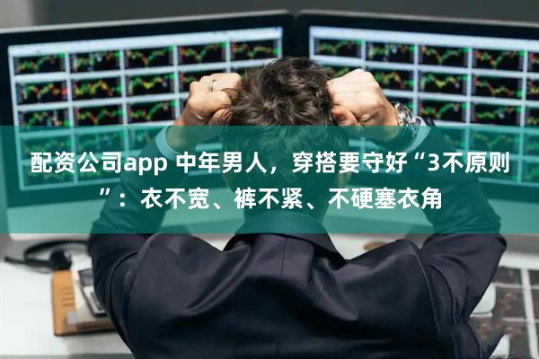 配资公司app 中年男人，穿搭要守好“3不原则”：衣不宽、裤不紧、不硬塞衣角