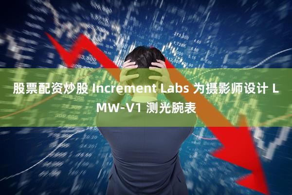 股票配资炒股 Increment Labs 为摄影师设计 LMW‑V1 测光腕表