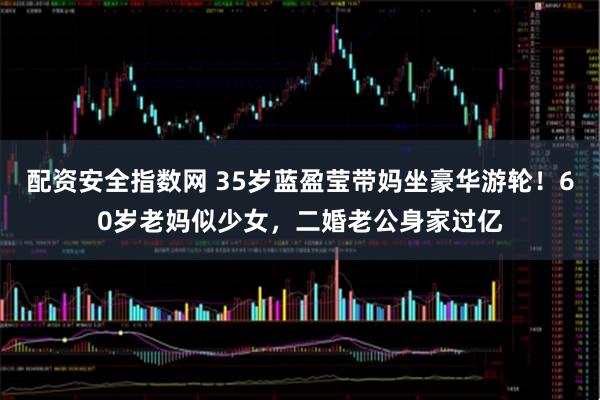 配资安全指数网 35岁蓝盈莹带妈坐豪华游轮!60岁老妈似少女,二婚老公身家过亿