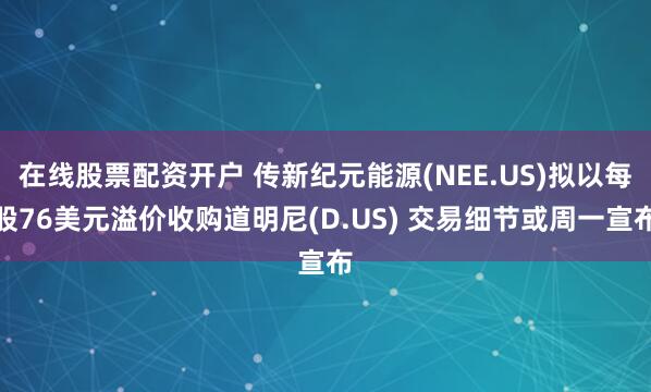 在线股票配资开户 传新纪元能源(NEE.US)拟以每股76美元溢价收购道明尼(D.US) 交易细节或周一宣布