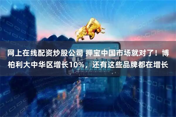网上在线配资炒股公司 押宝中国市场就对了！博柏利大中华区增长10%，还有这些品牌都在增长