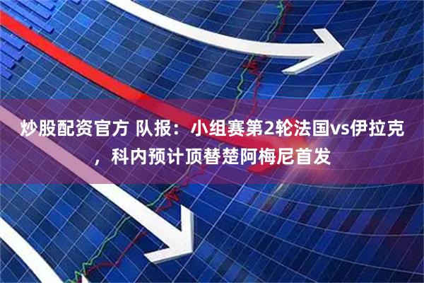 炒股配资官方 队报：小组赛第2轮法国vs伊拉克，科内预计顶替楚阿梅尼首发