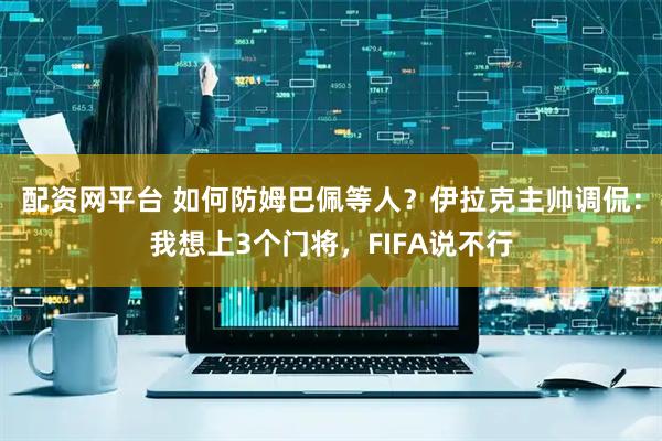 配资网平台 如何防姆巴佩等人？伊拉克主帅调侃：我想上3个门将，FIFA说不行