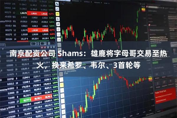 南京配资公司 Shams：雄鹿将字母哥交易至热火，换来希罗、韦尔、3首轮等