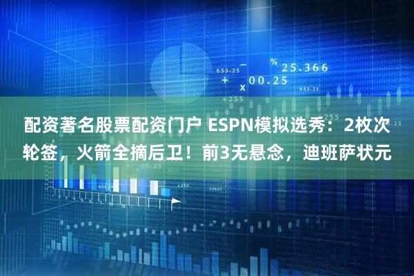 配资著名股票配资门户 ESPN模拟选秀：2枚次轮签，火箭全摘后卫！前3无悬念，迪班萨状元