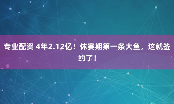 专业配资 4年2.12亿！休赛期第一条大鱼，这就签约了！