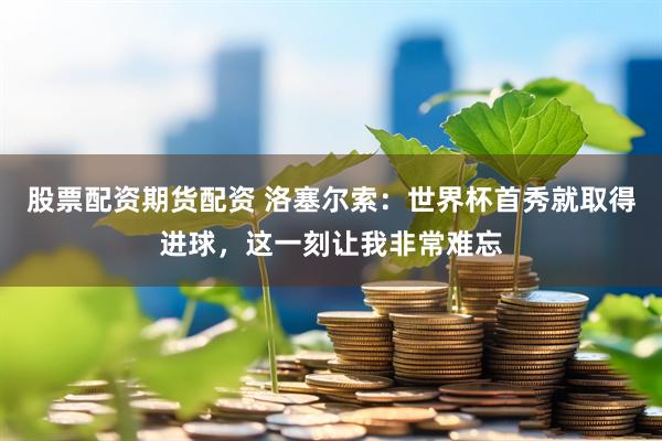 股票配资期货配资 洛塞尔索:世界杯首秀就取得进球,这一刻让我非常难忘