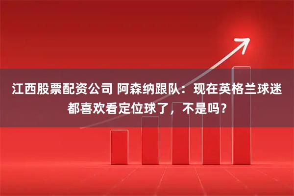 江西股票配资公司 阿森纳跟队:现在英格兰球迷都喜欢看定位球了,不是吗?