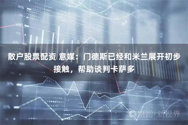 散户股票配资 意媒：门德斯已经和米兰展开初步接触，帮助谈判卡萨多