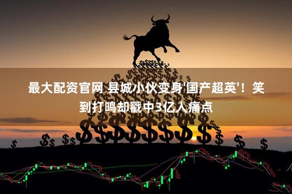 最大配资官网 县城小伙变身'国产超英'！笑到打鸣却戳中3亿人痛点