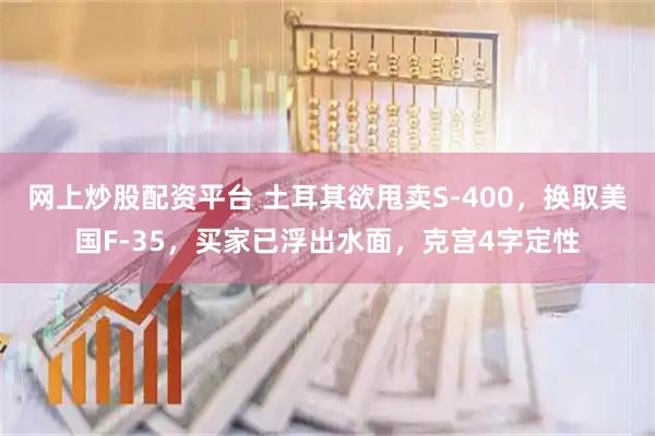 网上炒股配资平台 土耳其欲甩卖S-400，换取美国F-35，买家已浮出水面，克宫4字定性