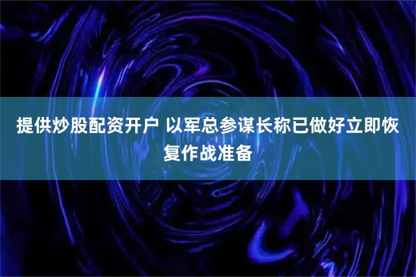 提供炒股配资开户 以军总参谋长称已做好立即恢复作战准备