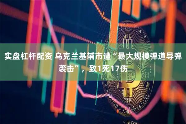 实盘杠杆配资 乌克兰基辅市遭“最大规模弹道导弹袭击”,致1死17伤