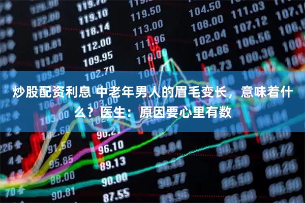 炒股配资利息 中老年男人的眉毛变长，意味着什么？医生：原因要心里有数