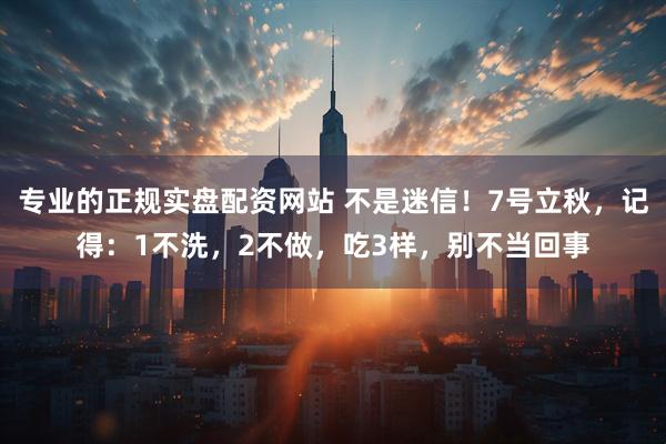 专业的正规实盘配资网站 不是迷信！7号立秋，记得：1不洗，2不做，吃3样，别不当回事