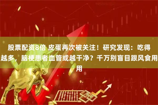 股票配资8倍 皮蛋再次被关注！研究发现：吃得越多，脑梗患者血管或越干净？千万别盲目跟风食用